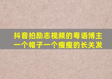 抖音拍励志视频的粤语博主一个帽子一个瘦瘦的长关发