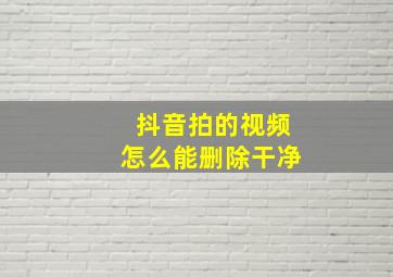 抖音拍的视频怎么能删除干净