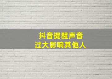 抖音提醒声音过大影响其他人