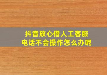 抖音放心借人工客服电话不会操作怎么办呢