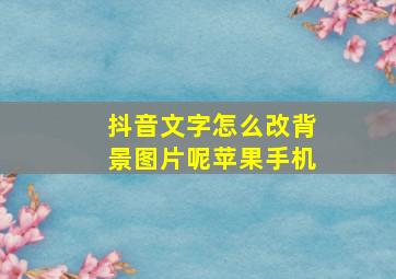 抖音文字怎么改背景图片呢苹果手机