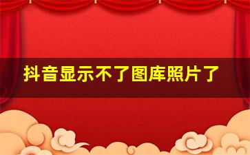 抖音显示不了图库照片了