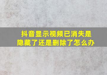 抖音显示视频已消失是隐藏了还是删除了怎么办