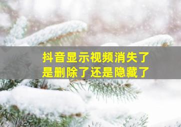 抖音显示视频消失了是删除了还是隐藏了