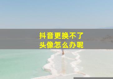 抖音更换不了头像怎么办呢