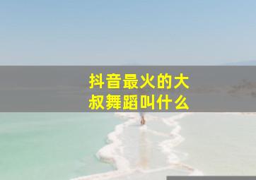 抖音最火的大叔舞蹈叫什么