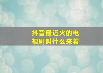 抖音最近火的电视剧叫什么来着