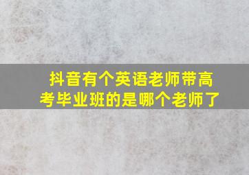 抖音有个英语老师带高考毕业班的是哪个老师了