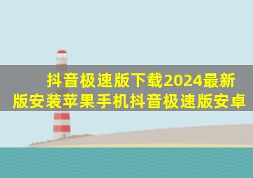 抖音极速版下载2024最新版安装苹果手机抖音极速版安卓