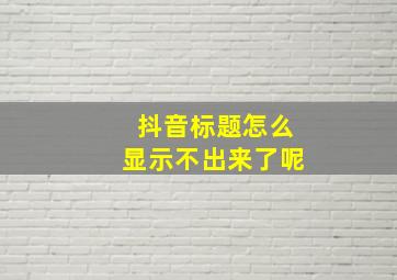 抖音标题怎么显示不出来了呢