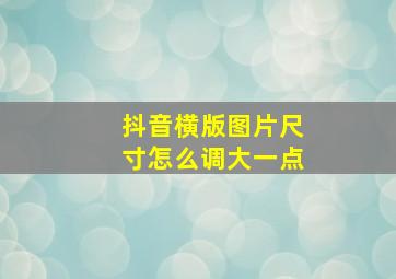 抖音横版图片尺寸怎么调大一点