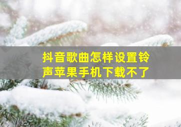 抖音歌曲怎样设置铃声苹果手机下载不了