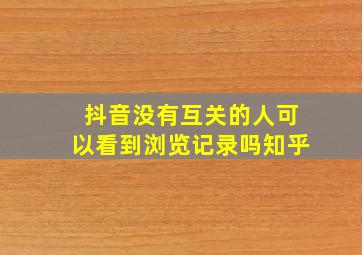 抖音没有互关的人可以看到浏览记录吗知乎