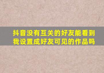 抖音没有互关的好友能看到我设置成好友可见的作品吗