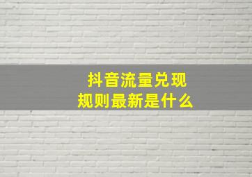 抖音流量兑现规则最新是什么