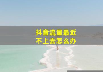 抖音流量最近不上去怎么办