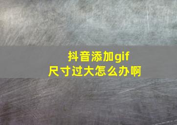 抖音添加gif尺寸过大怎么办啊