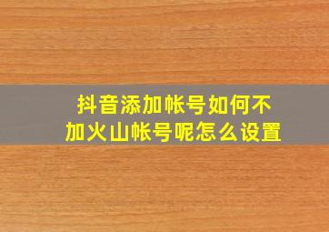 抖音添加帐号如何不加火山帐号呢怎么设置