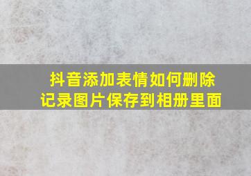 抖音添加表情如何删除记录图片保存到相册里面