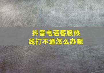 抖音电话客服热线打不通怎么办呢