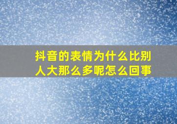 抖音的表情为什么比别人大那么多呢怎么回事