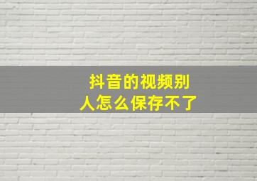 抖音的视频别人怎么保存不了