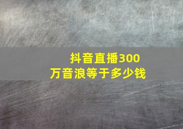 抖音直播300万音浪等于多少钱