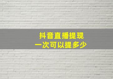 抖音直播提现一次可以提多少