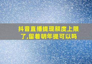 抖音直播提现额度上限了,留着明年提可以吗