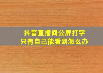 抖音直播间公屏打字只有自己能看到怎么办