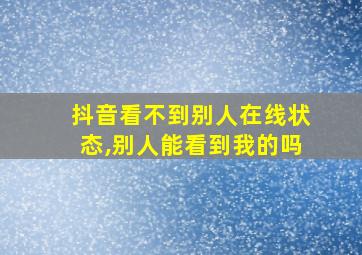 抖音看不到别人在线状态,别人能看到我的吗