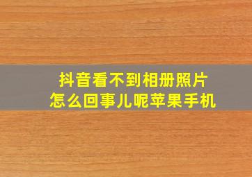 抖音看不到相册照片怎么回事儿呢苹果手机