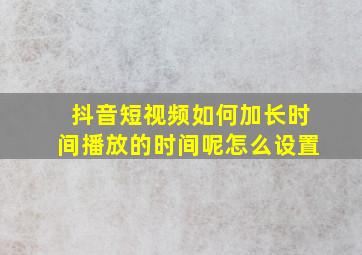 抖音短视频如何加长时间播放的时间呢怎么设置