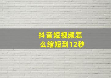 抖音短视频怎么缩短到12秒