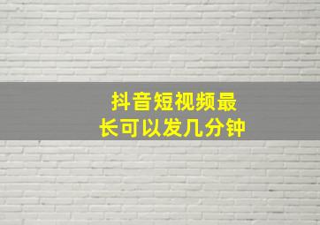 抖音短视频最长可以发几分钟