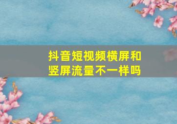 抖音短视频横屏和竖屏流量不一样吗