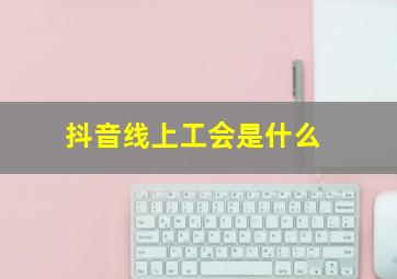 抖音线上工会是什么