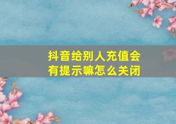 抖音给别人充值会有提示嘛怎么关闭