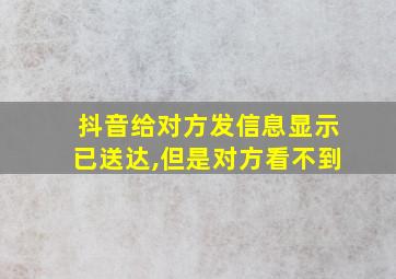 抖音给对方发信息显示已送达,但是对方看不到