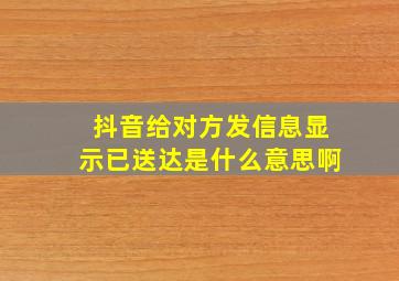 抖音给对方发信息显示已送达是什么意思啊