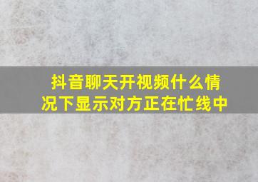 抖音聊天开视频什么情况下显示对方正在忙线中