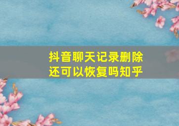 抖音聊天记录删除还可以恢复吗知乎