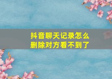 抖音聊天记录怎么删除对方看不到了