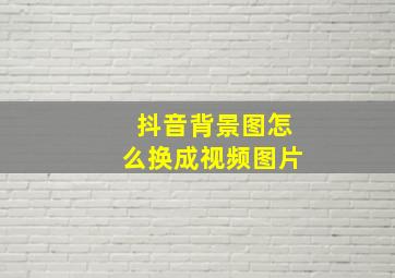 抖音背景图怎么换成视频图片