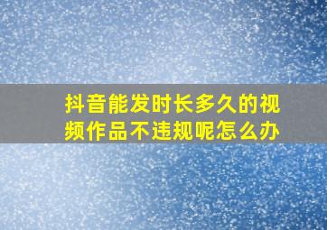 抖音能发时长多久的视频作品不违规呢怎么办