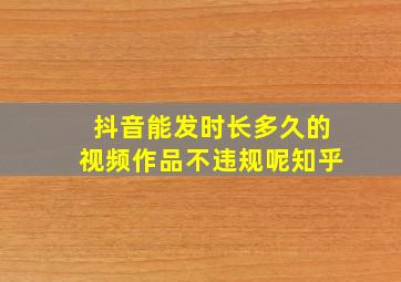 抖音能发时长多久的视频作品不违规呢知乎