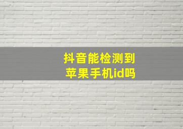 抖音能检测到苹果手机id吗