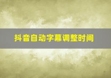 抖音自动字幕调整时间