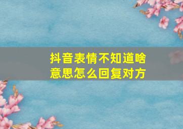 抖音表情不知道啥意思怎么回复对方