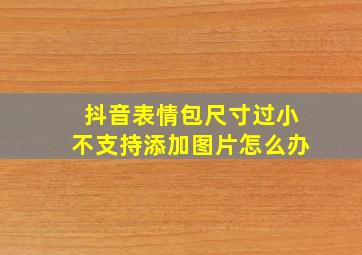 抖音表情包尺寸过小不支持添加图片怎么办